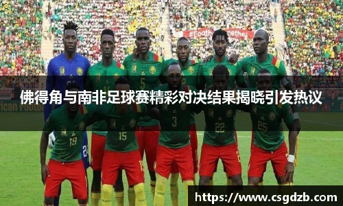 佛得角与南非足球赛精彩对决结果揭晓引发热议