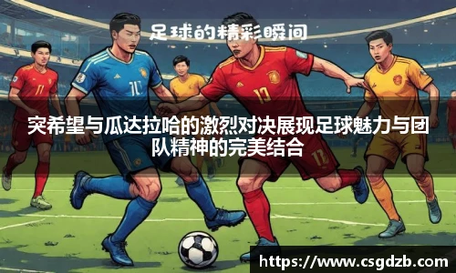 突希望与瓜达拉哈的激烈对决展现足球魅力与团队精神的完美结合